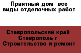 “Приятный дом“ все виды отделочных работ. - Ставропольский край, Ставрополь г. Строительство и ремонт » Услуги   . Ставропольский край